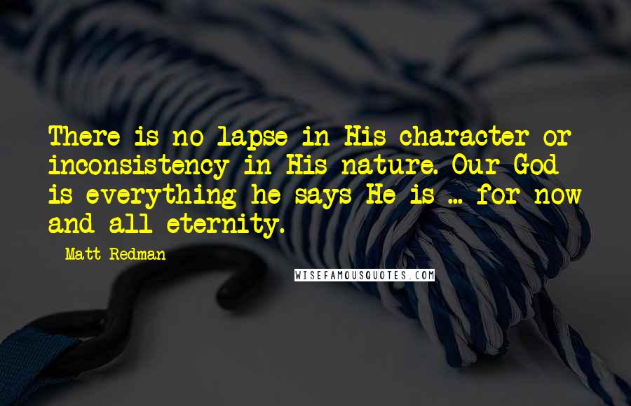 Matt Redman Quotes: There is no lapse in His character or inconsistency in His nature. Our God is everything he says He is ... for now and all eternity.