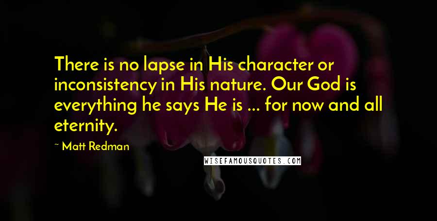 Matt Redman Quotes: There is no lapse in His character or inconsistency in His nature. Our God is everything he says He is ... for now and all eternity.