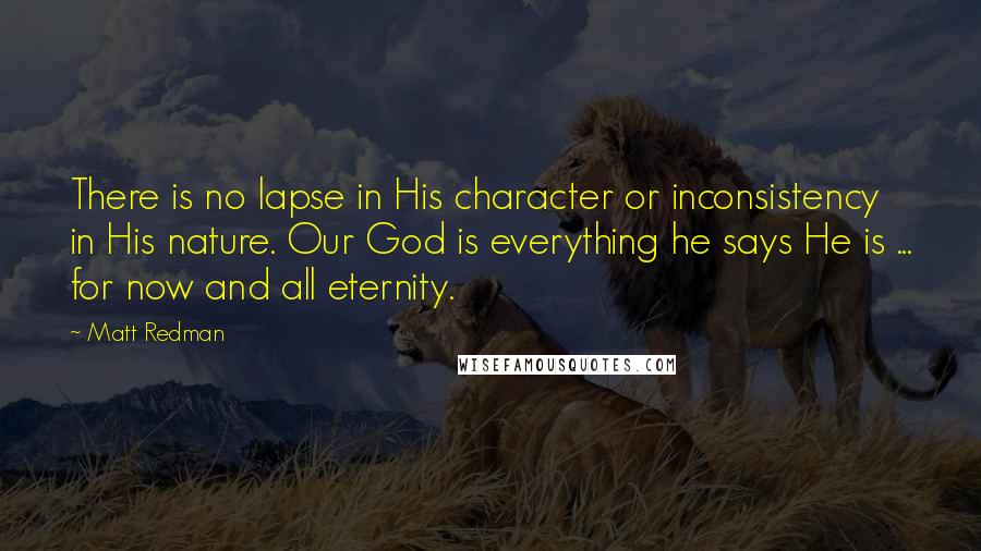 Matt Redman Quotes: There is no lapse in His character or inconsistency in His nature. Our God is everything he says He is ... for now and all eternity.