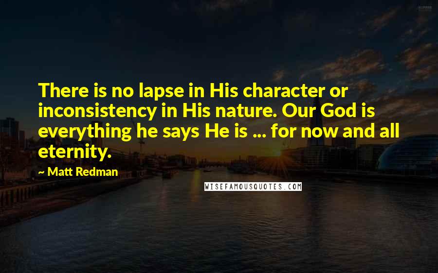 Matt Redman Quotes: There is no lapse in His character or inconsistency in His nature. Our God is everything he says He is ... for now and all eternity.
