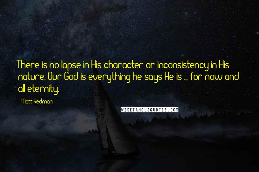 Matt Redman Quotes: There is no lapse in His character or inconsistency in His nature. Our God is everything he says He is ... for now and all eternity.