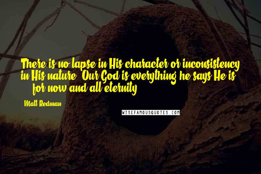 Matt Redman Quotes: There is no lapse in His character or inconsistency in His nature. Our God is everything he says He is ... for now and all eternity.