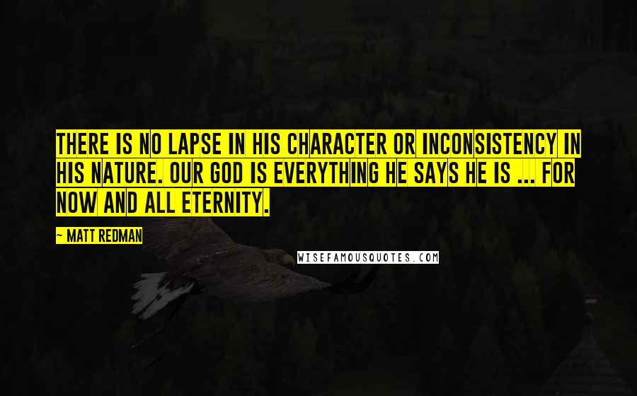 Matt Redman Quotes: There is no lapse in His character or inconsistency in His nature. Our God is everything he says He is ... for now and all eternity.