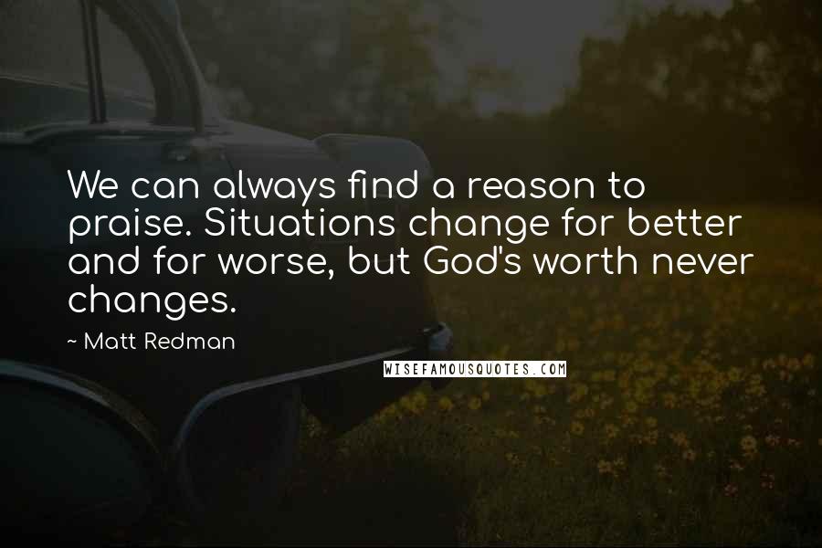 Matt Redman Quotes: We can always find a reason to praise. Situations change for better and for worse, but God's worth never changes.