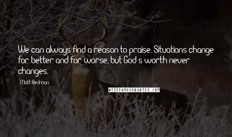 Matt Redman Quotes: We can always find a reason to praise. Situations change for better and for worse, but God's worth never changes.