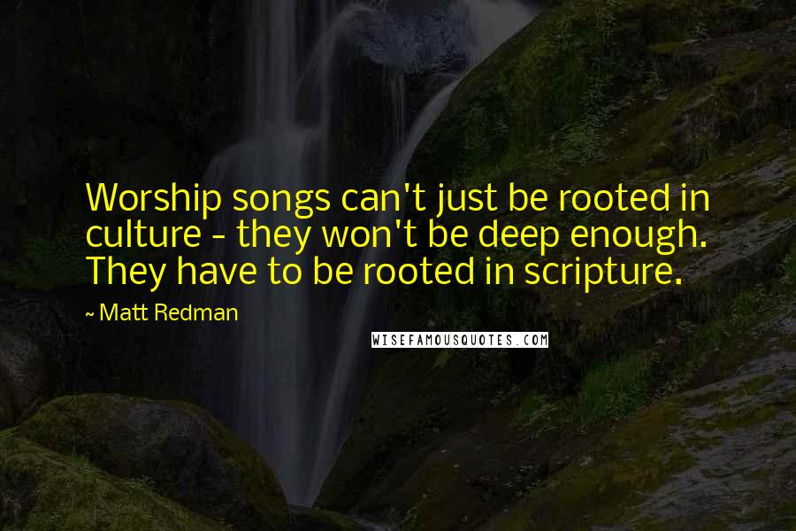 Matt Redman Quotes: Worship songs can't just be rooted in culture - they won't be deep enough. They have to be rooted in scripture.