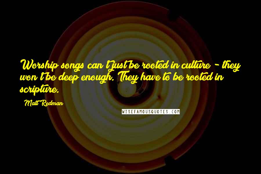 Matt Redman Quotes: Worship songs can't just be rooted in culture - they won't be deep enough. They have to be rooted in scripture.