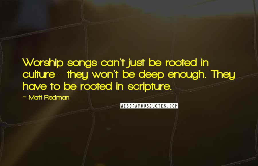 Matt Redman Quotes: Worship songs can't just be rooted in culture - they won't be deep enough. They have to be rooted in scripture.