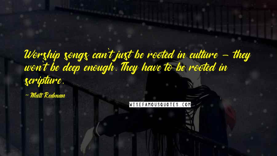 Matt Redman Quotes: Worship songs can't just be rooted in culture - they won't be deep enough. They have to be rooted in scripture.