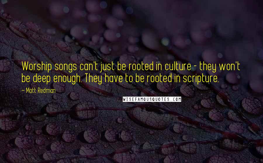 Matt Redman Quotes: Worship songs can't just be rooted in culture - they won't be deep enough. They have to be rooted in scripture.