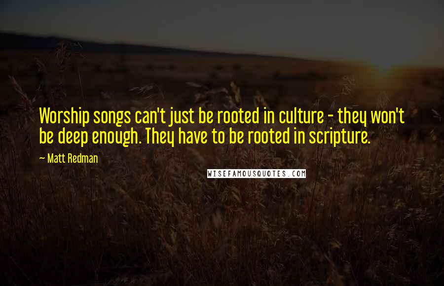 Matt Redman Quotes: Worship songs can't just be rooted in culture - they won't be deep enough. They have to be rooted in scripture.