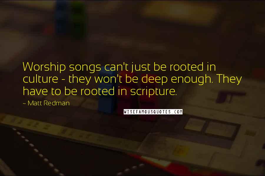 Matt Redman Quotes: Worship songs can't just be rooted in culture - they won't be deep enough. They have to be rooted in scripture.