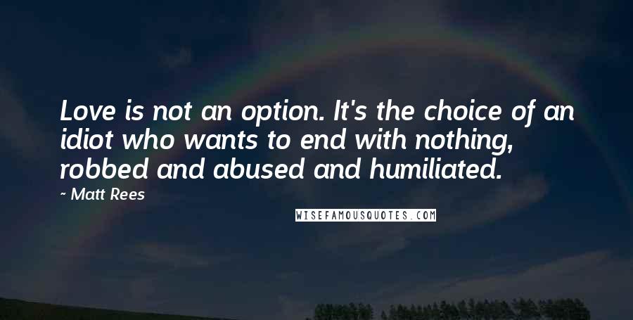 Matt Rees Quotes: Love is not an option. It's the choice of an idiot who wants to end with nothing, robbed and abused and humiliated.