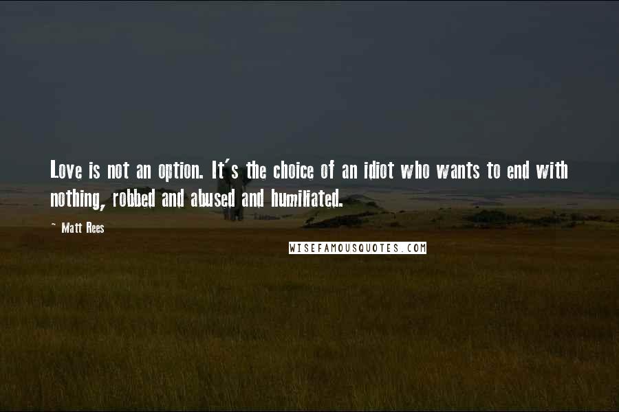 Matt Rees Quotes: Love is not an option. It's the choice of an idiot who wants to end with nothing, robbed and abused and humiliated.