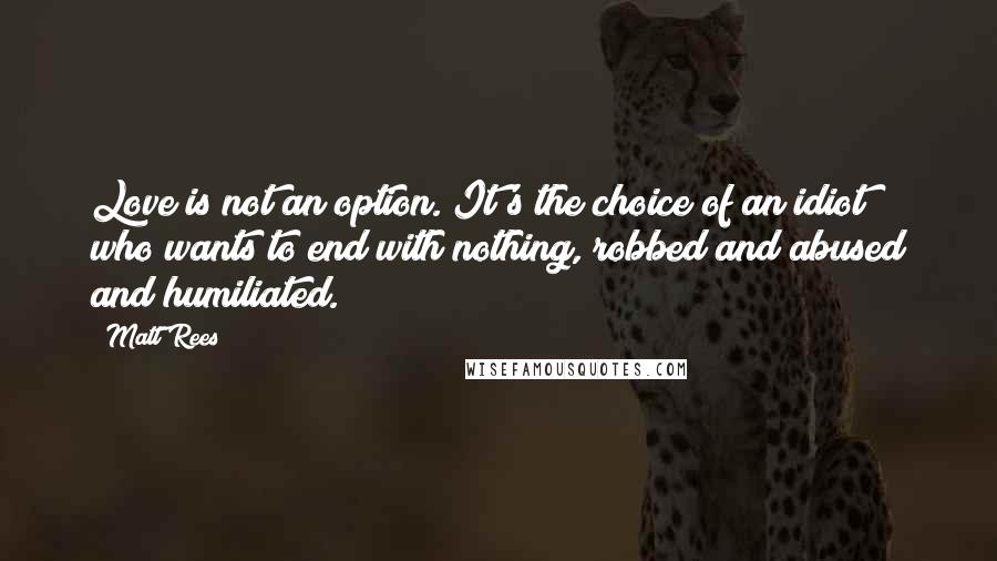 Matt Rees Quotes: Love is not an option. It's the choice of an idiot who wants to end with nothing, robbed and abused and humiliated.