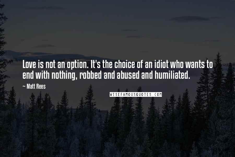 Matt Rees Quotes: Love is not an option. It's the choice of an idiot who wants to end with nothing, robbed and abused and humiliated.