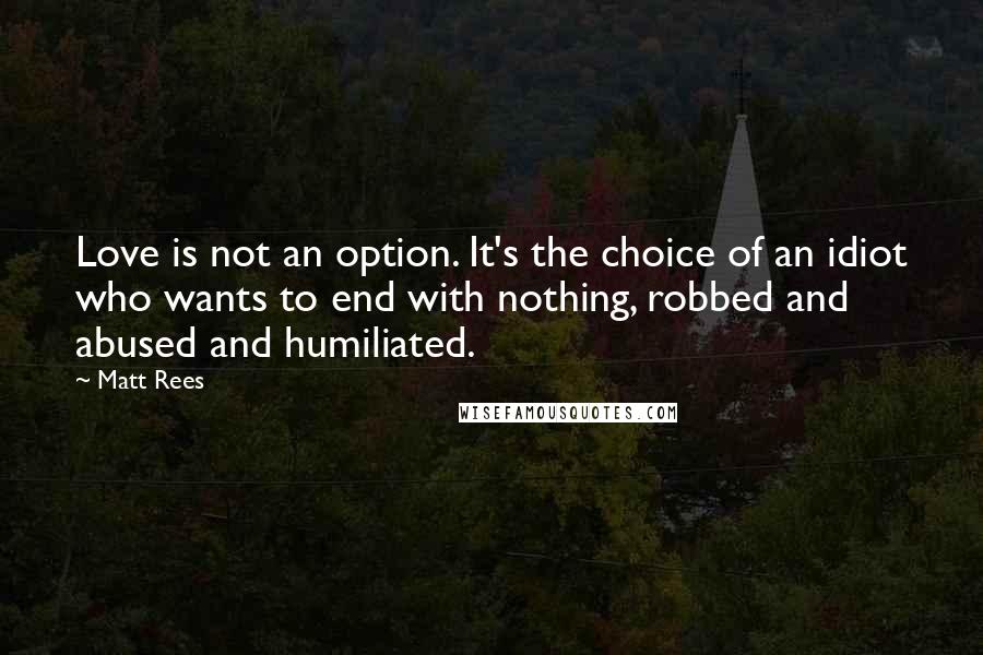 Matt Rees Quotes: Love is not an option. It's the choice of an idiot who wants to end with nothing, robbed and abused and humiliated.