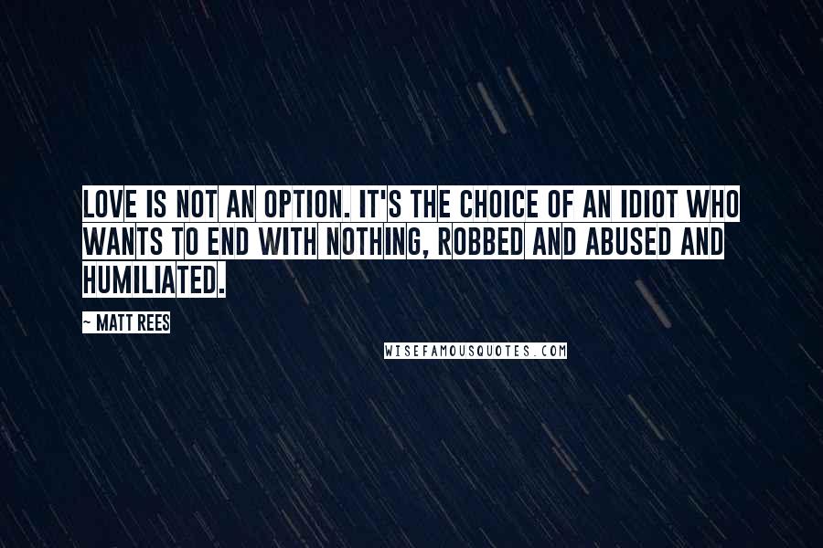 Matt Rees Quotes: Love is not an option. It's the choice of an idiot who wants to end with nothing, robbed and abused and humiliated.