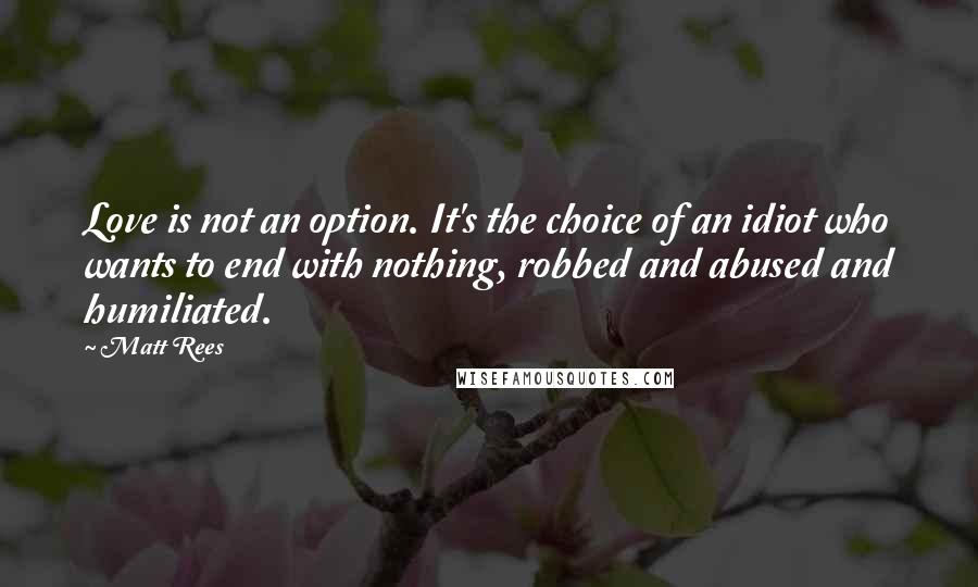 Matt Rees Quotes: Love is not an option. It's the choice of an idiot who wants to end with nothing, robbed and abused and humiliated.