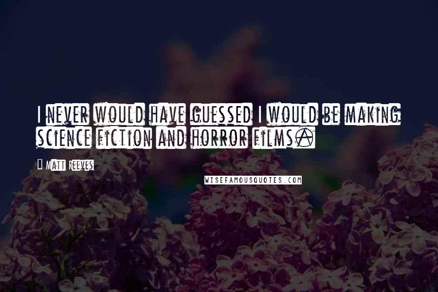 Matt Reeves Quotes: I never would have guessed I would be making science fiction and horror films.