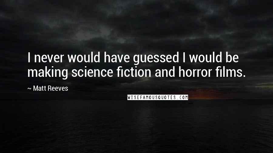 Matt Reeves Quotes: I never would have guessed I would be making science fiction and horror films.