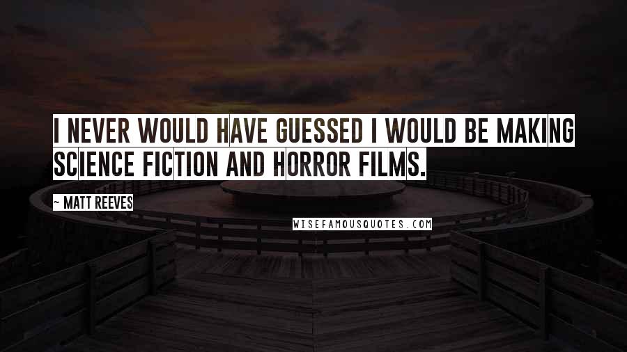 Matt Reeves Quotes: I never would have guessed I would be making science fiction and horror films.