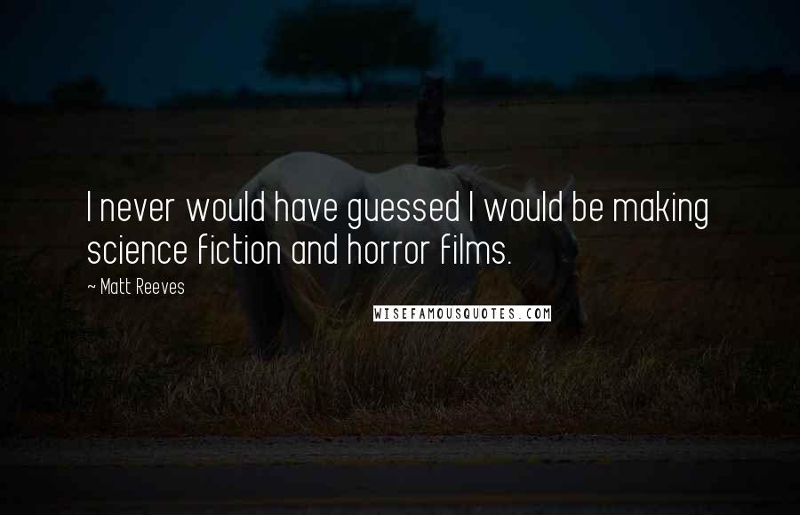 Matt Reeves Quotes: I never would have guessed I would be making science fiction and horror films.