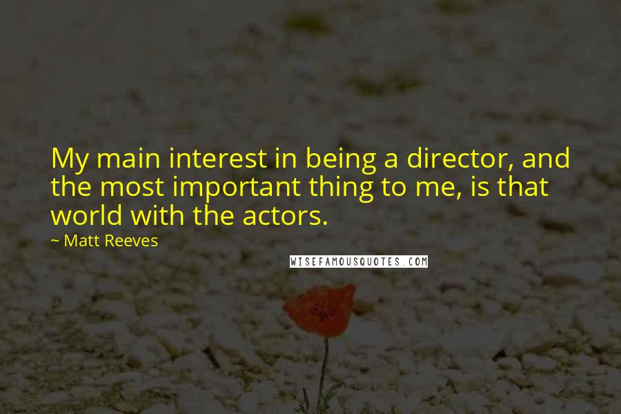 Matt Reeves Quotes: My main interest in being a director, and the most important thing to me, is that world with the actors.