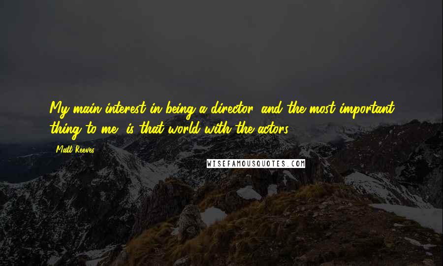 Matt Reeves Quotes: My main interest in being a director, and the most important thing to me, is that world with the actors.