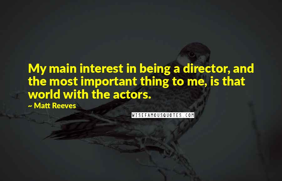 Matt Reeves Quotes: My main interest in being a director, and the most important thing to me, is that world with the actors.