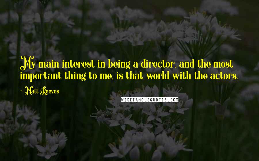 Matt Reeves Quotes: My main interest in being a director, and the most important thing to me, is that world with the actors.