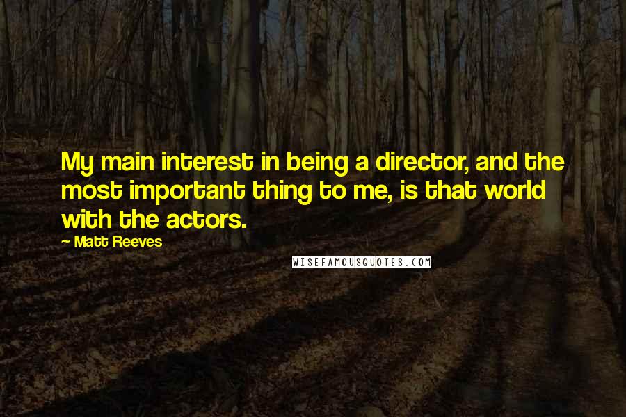 Matt Reeves Quotes: My main interest in being a director, and the most important thing to me, is that world with the actors.