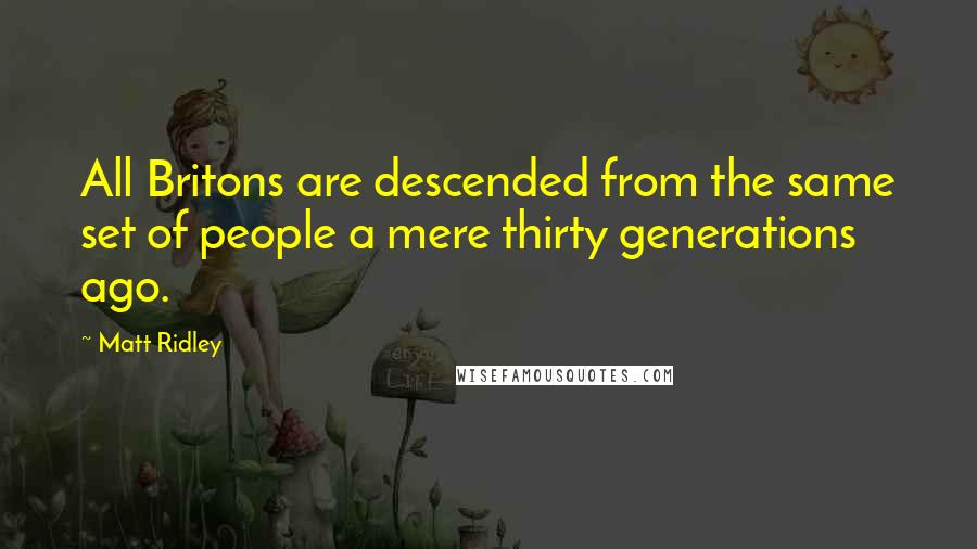 Matt Ridley Quotes: All Britons are descended from the same set of people a mere thirty generations ago.