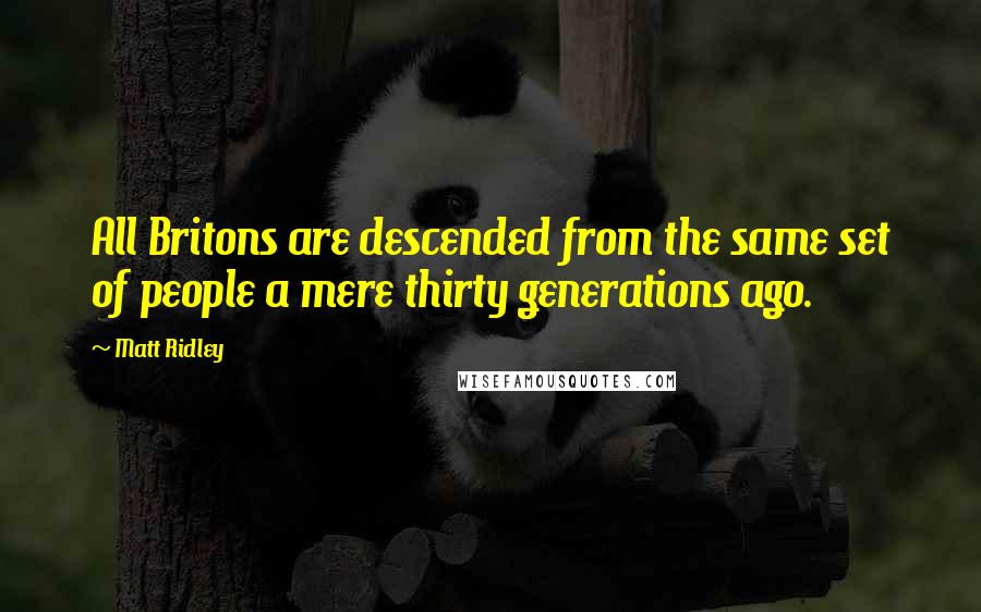 Matt Ridley Quotes: All Britons are descended from the same set of people a mere thirty generations ago.