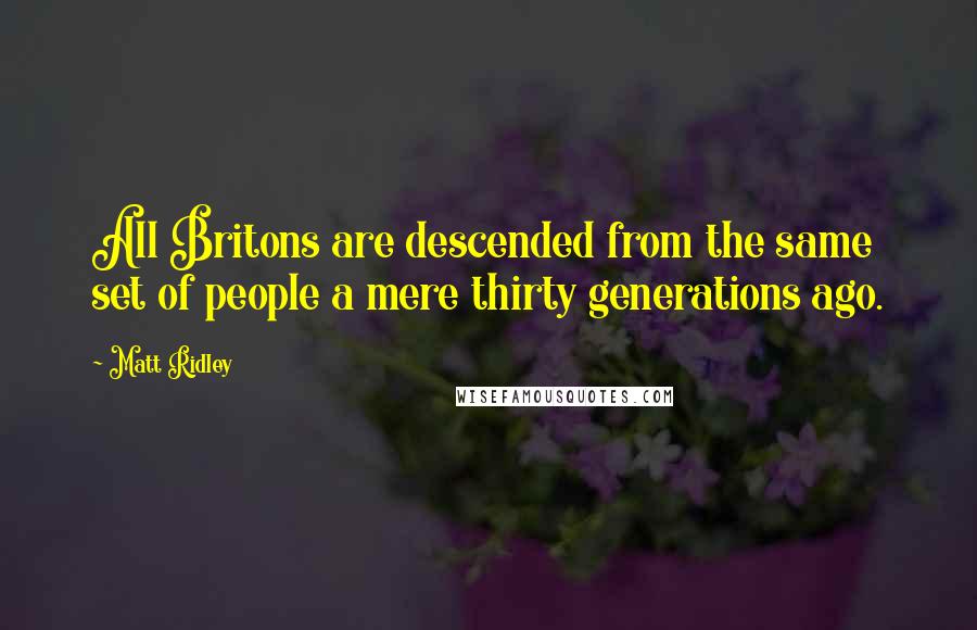 Matt Ridley Quotes: All Britons are descended from the same set of people a mere thirty generations ago.