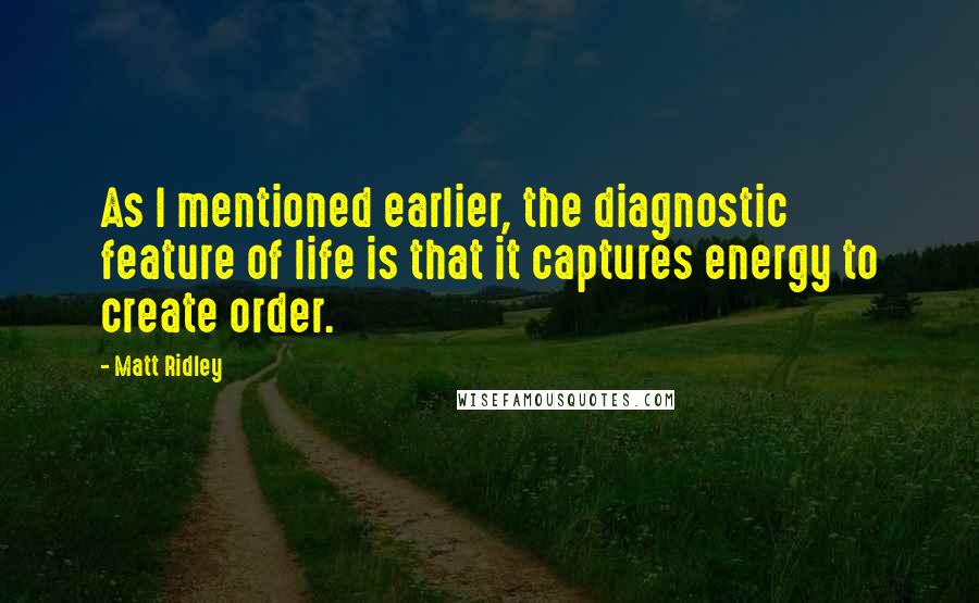 Matt Ridley Quotes: As I mentioned earlier, the diagnostic feature of life is that it captures energy to create order.