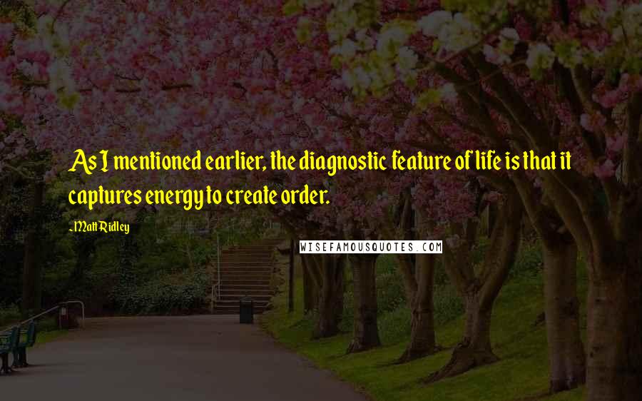 Matt Ridley Quotes: As I mentioned earlier, the diagnostic feature of life is that it captures energy to create order.