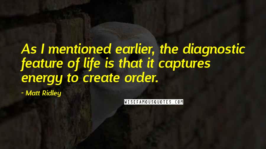 Matt Ridley Quotes: As I mentioned earlier, the diagnostic feature of life is that it captures energy to create order.