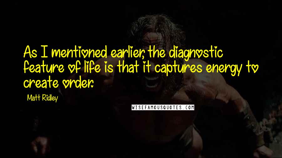Matt Ridley Quotes: As I mentioned earlier, the diagnostic feature of life is that it captures energy to create order.