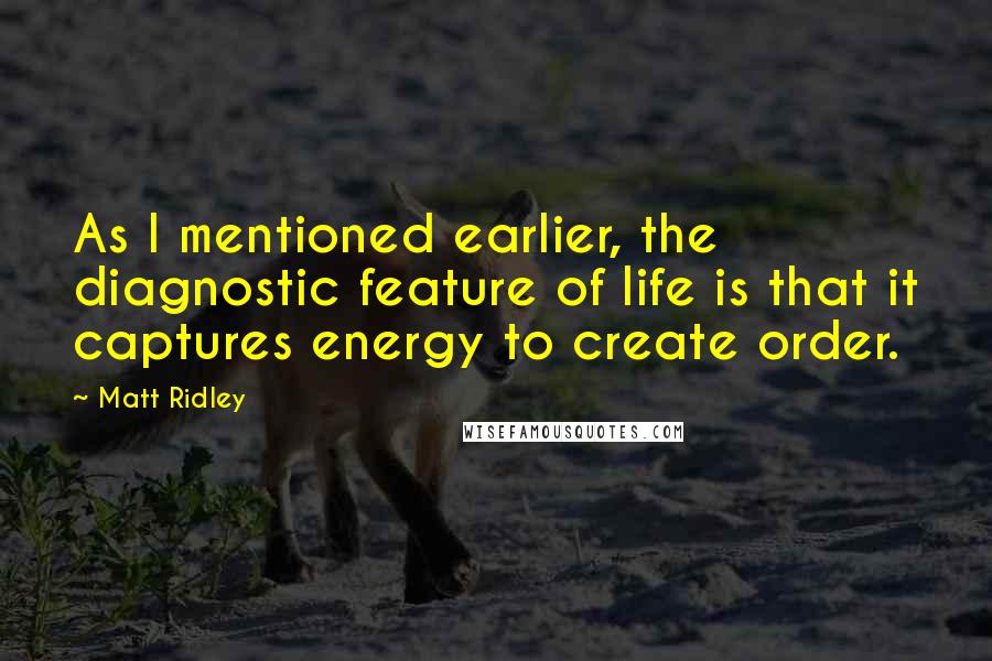 Matt Ridley Quotes: As I mentioned earlier, the diagnostic feature of life is that it captures energy to create order.