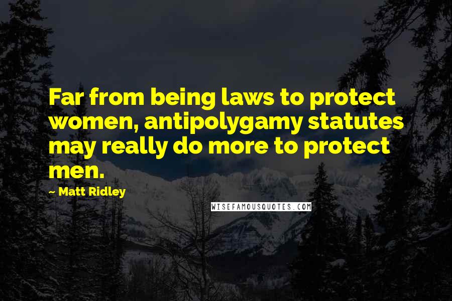 Matt Ridley Quotes: Far from being laws to protect women, antipolygamy statutes may really do more to protect men.