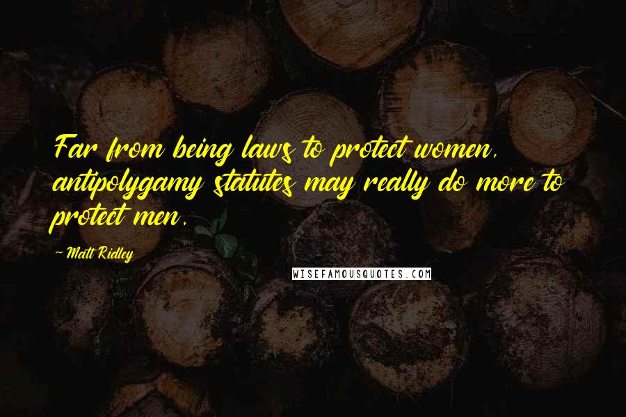 Matt Ridley Quotes: Far from being laws to protect women, antipolygamy statutes may really do more to protect men.