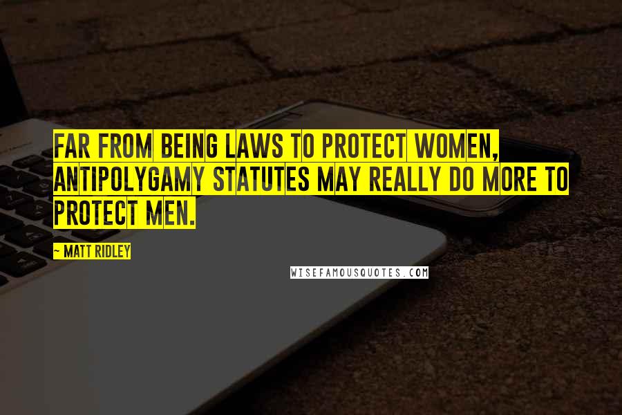 Matt Ridley Quotes: Far from being laws to protect women, antipolygamy statutes may really do more to protect men.
