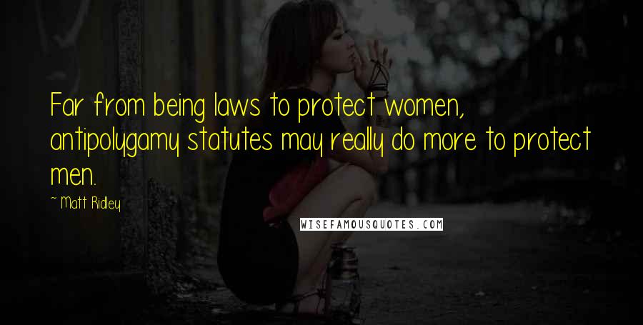 Matt Ridley Quotes: Far from being laws to protect women, antipolygamy statutes may really do more to protect men.