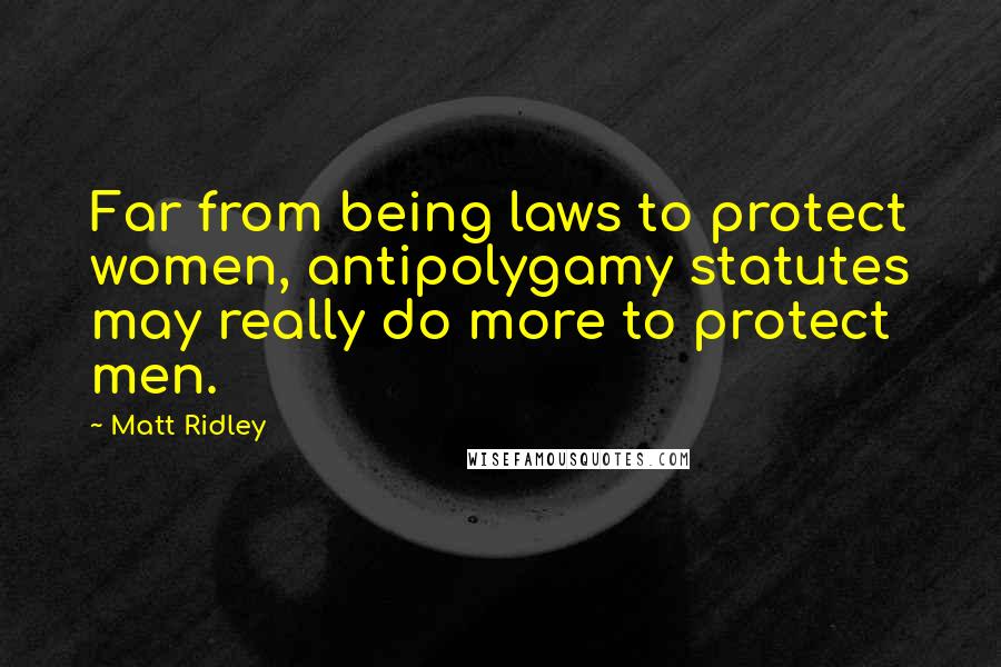 Matt Ridley Quotes: Far from being laws to protect women, antipolygamy statutes may really do more to protect men.