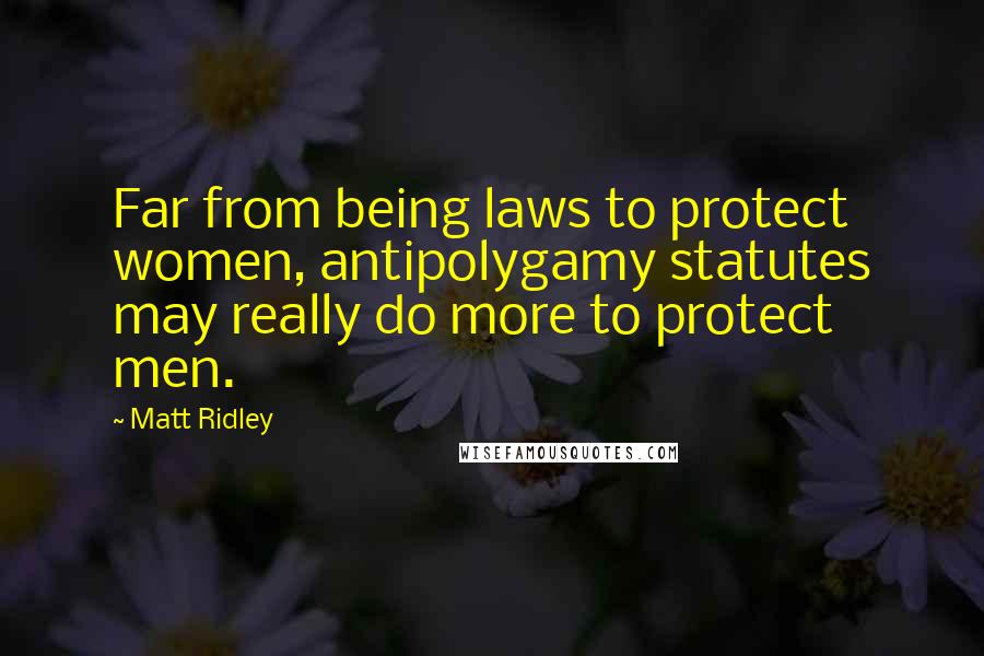 Matt Ridley Quotes: Far from being laws to protect women, antipolygamy statutes may really do more to protect men.