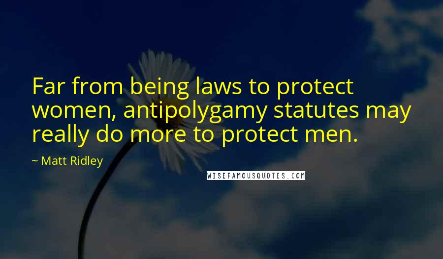 Matt Ridley Quotes: Far from being laws to protect women, antipolygamy statutes may really do more to protect men.