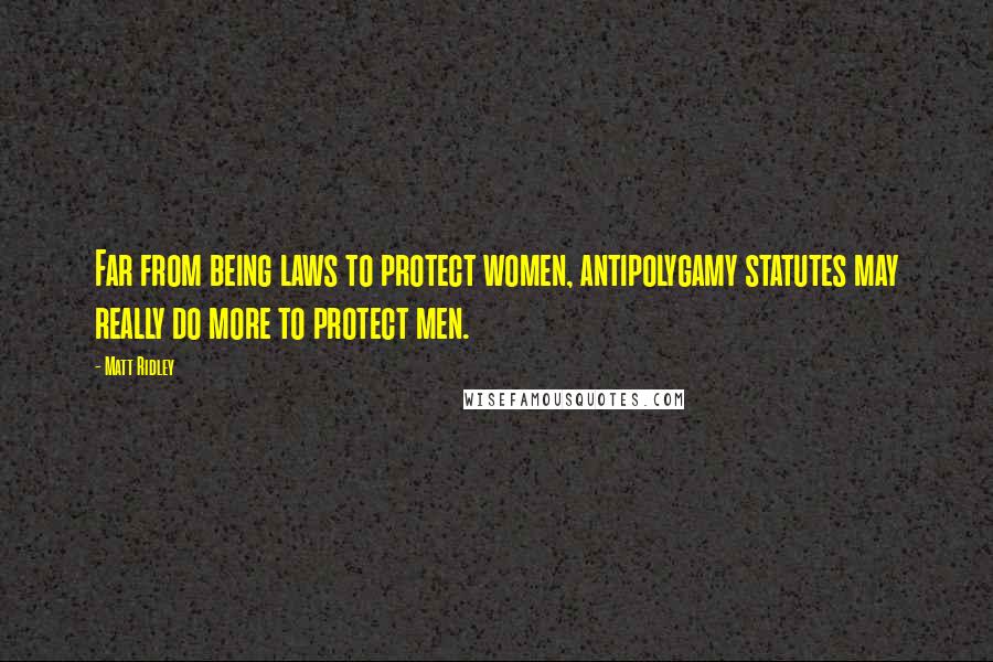 Matt Ridley Quotes: Far from being laws to protect women, antipolygamy statutes may really do more to protect men.