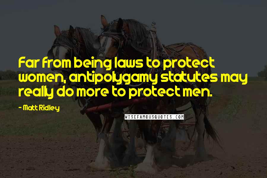 Matt Ridley Quotes: Far from being laws to protect women, antipolygamy statutes may really do more to protect men.