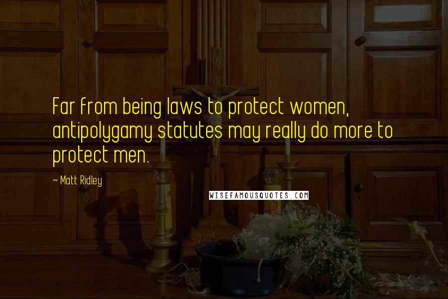 Matt Ridley Quotes: Far from being laws to protect women, antipolygamy statutes may really do more to protect men.